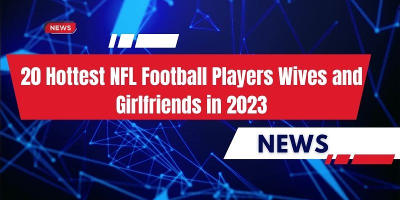 20 Hottest NFL Football Players Wives and Girlfriends in 2023