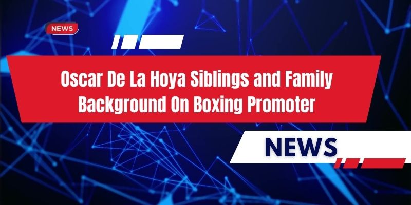 Oscar De La Hoya Siblings and Family Background On Boxing Promoter