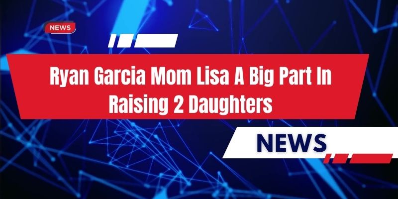 Ryan Garcia Mom Lisa A Big Part In Raising 2 Daughters